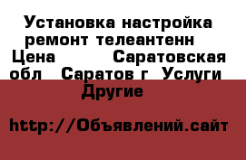 Установка,настройка,ремонт телеантенн. › Цена ­ 500 - Саратовская обл., Саратов г. Услуги » Другие   